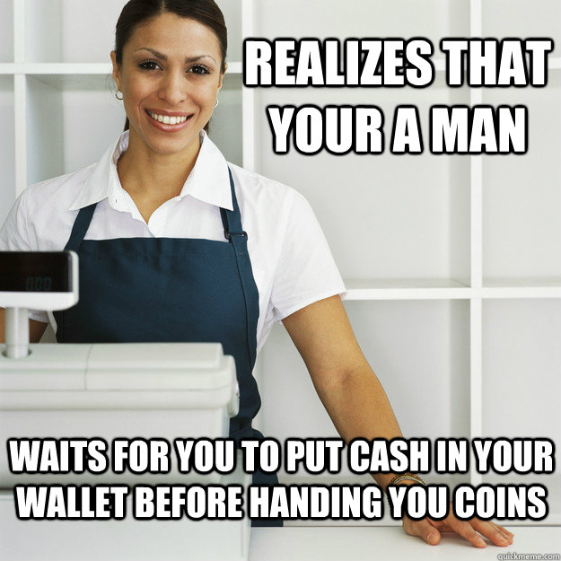 realizes that your a man waits for you to put cash in your w -