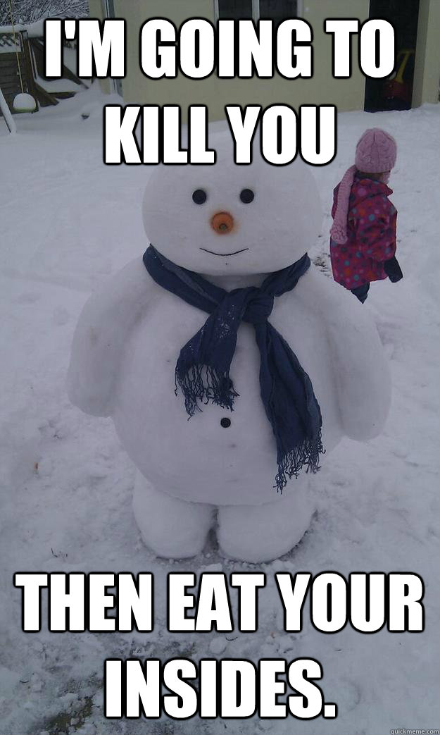im going to kill you then eat your insides -