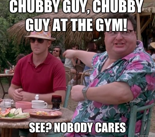Chubby guy chubby guy at the gym See nobody cares - we got dodgson here