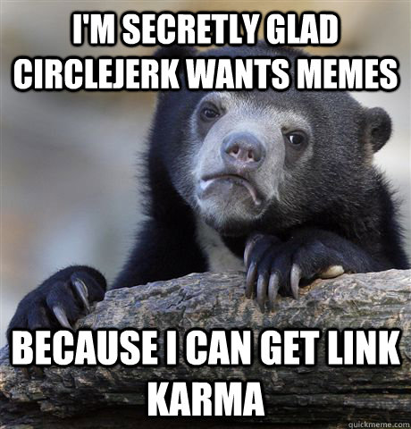 im secretly glad circlejerk wants memes because i can get l - Confession Bear