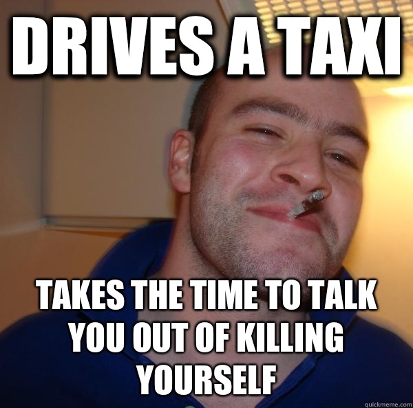 Drives a taxi Takes the time to talk you out of killing your - Good Guy Greg