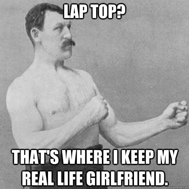 lap top thats where i keep my real life girlfriend - overly manly man