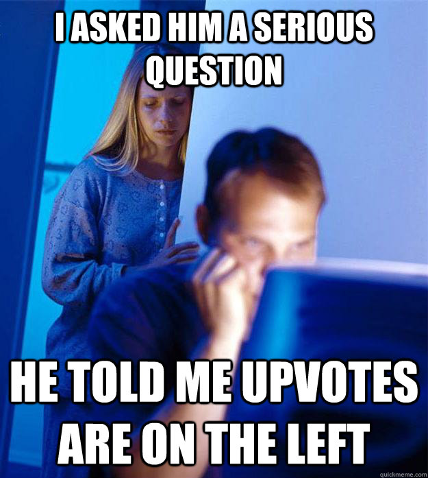 i asked him a serious question he told me upvotes are on the - Redditors Wife