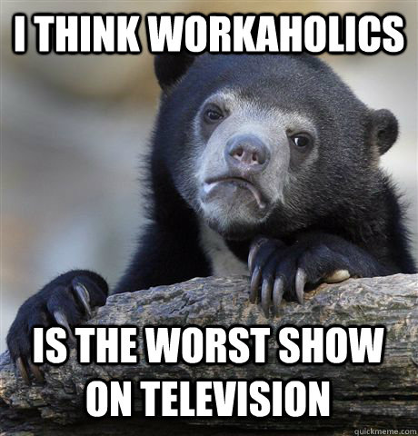 i think workaholics is the worst show on television - Confession Bear