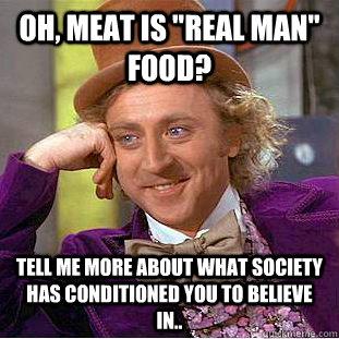 oh meat is real man food tell me more about what society - Creepy Wonka