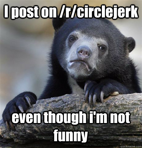 i post on rcirclejerk even though im not funny - Confession Bear
