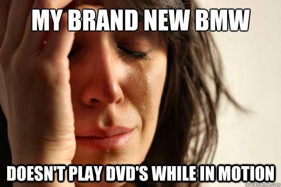 my brand new bmw doesnt play dvds while in motion - First World Problems