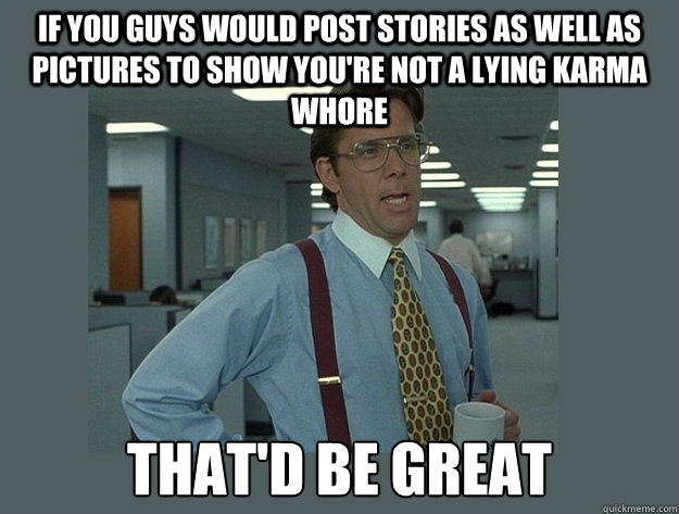 if you guys would post stories as well as pictures to show y - Office Space Lumbergh