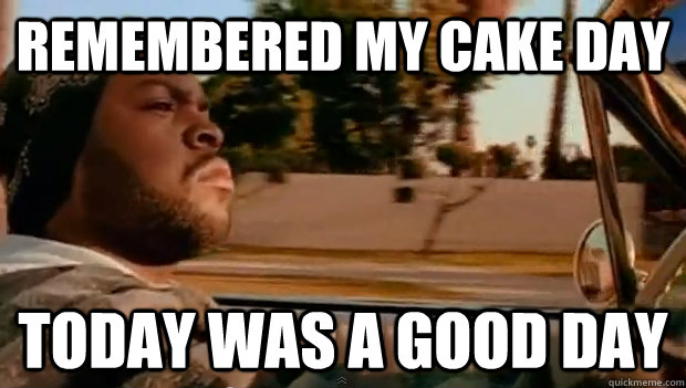 remembered my cake day today was a good day - Today was a good day