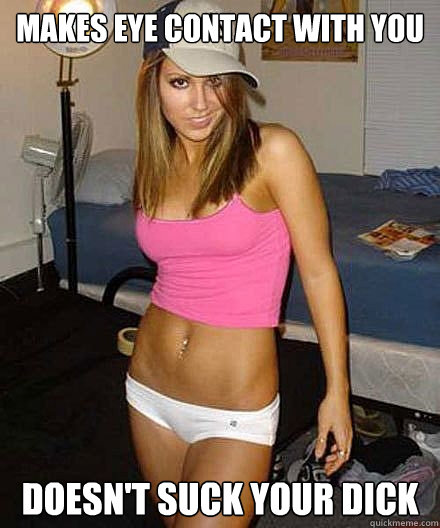 makes eye contact with you doesnt suck your dick - Scumbag girl