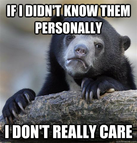 if i didnt know them personally i dont really care - Confession Bear