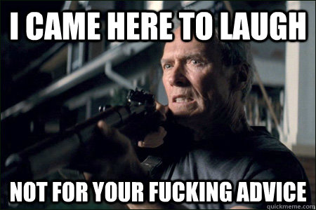 i came here to laugh not for your fucking advice - Angry Clint Eastwood