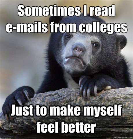 sometimes i read emails from colleges just to make myself - Confession Bear