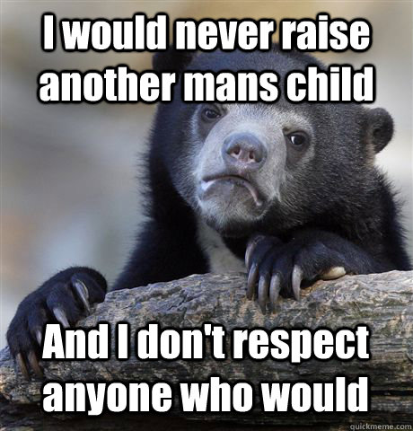 i would never raise another mans child and i dont respect a - Confession Bear