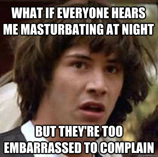 what if everyone hears me masturbating at night but theyre - conspiracy keanu