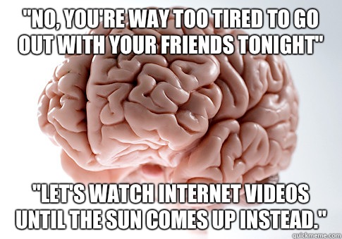 No Youre way too tired to go out with your friends tonight L - Scumbag Brain