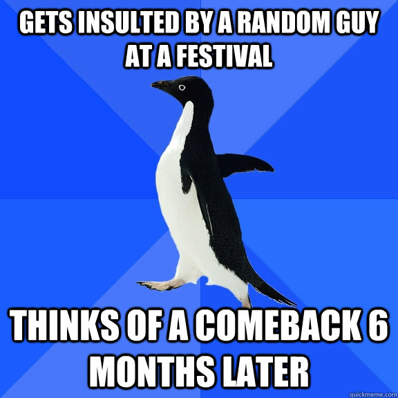gets insulted by a random guy at a festival thinks of a come - Socially Awkward Penguin