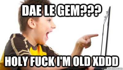 dae le gem holy fuck im old xddd - Overly circlejerking circlejerker