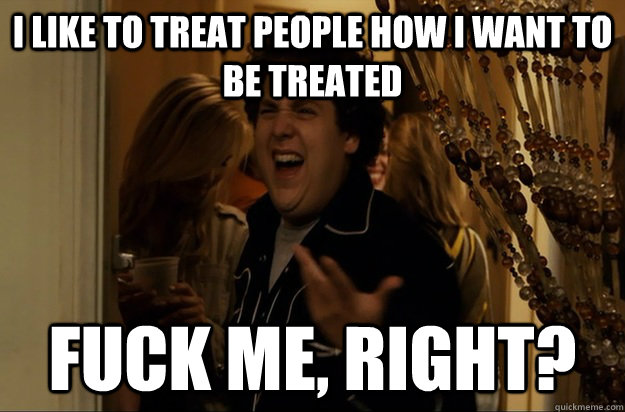i like to treat people how i want to be treated fuck me rig - Fuck Me, Right