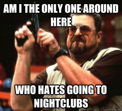 am i the only one around here who hates going to nightclubs - Am I The Only One Around Here