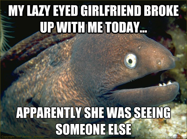 my lazy eyed girlfriend broke up with me today apparently - Bad Joke Eel