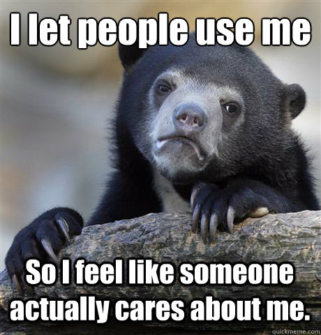 i let people use me so i feel like someone actually cares ab - Confession Bear