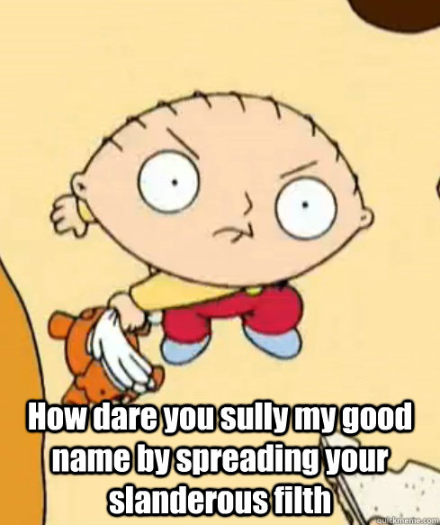 how dare you sully my good name by spreading your slanderous - Angry Stewie