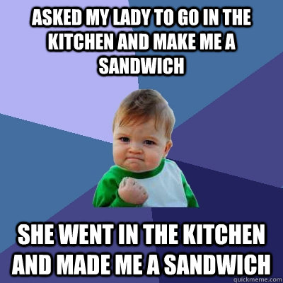 asked my lady to go in the kitchen and make me a sandwich sh - Success Kid