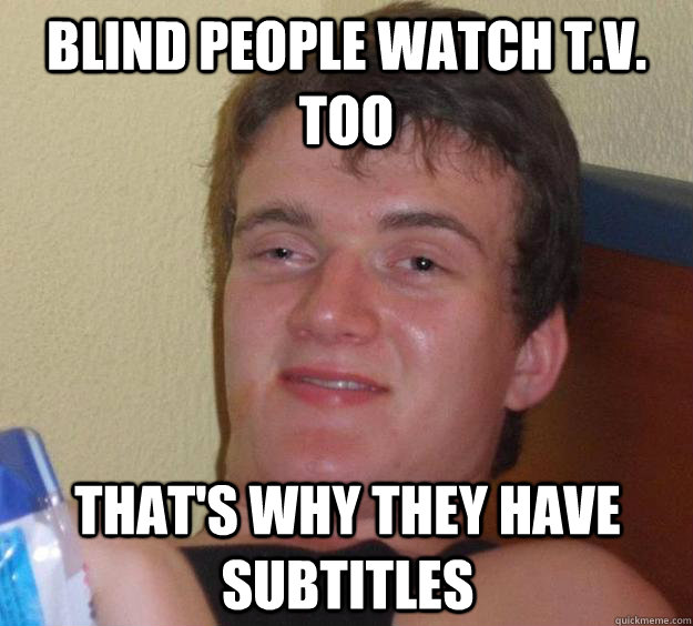 blind people watch tv too thats why they have subtitles - 10 Guy
