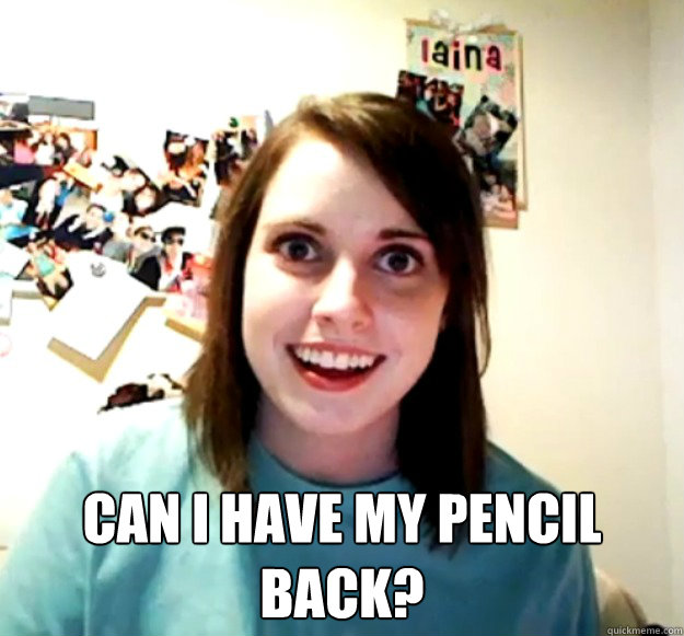 can i have my pencil back - Overly Attached Girlfriend