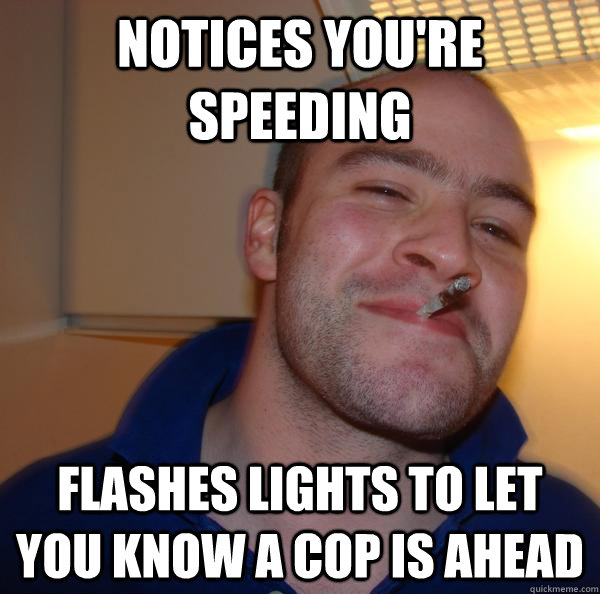 notices youre speeding flashes lights to let you know a cop - Good Guy Greg