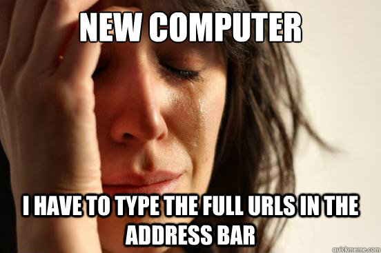 new computer i have to type the full urls in the address bar - First World Problems