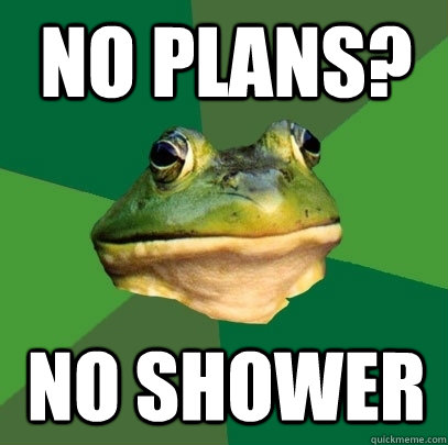 no plans no shower - Foul Bachelor Frog