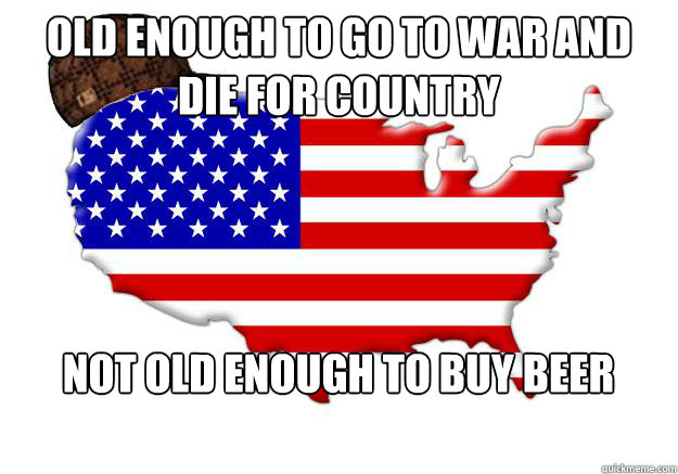 old enough to go to war and die for country not old enough t - Scumbag america