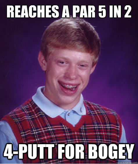 reaches a par 5 in 2 4putt for bogey - Bad Luck Brian