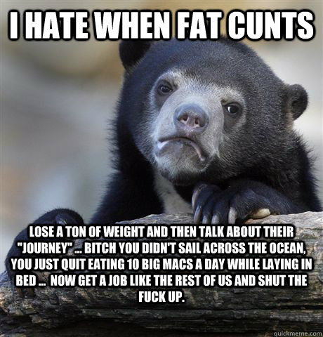 i hate when fat cunts lose a ton of weight and then talk abo - Confession Bear