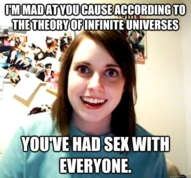 im mad at you cause according to the theory of infinite uni - Overly Attached Girlfriend