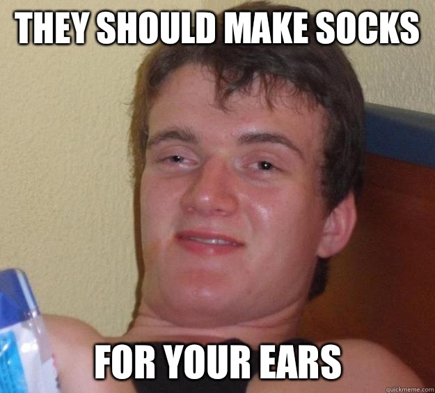 They should make socks For your ears - 10 Guy