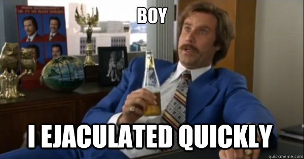 boy i ejaculated quickly - Ron burgundy