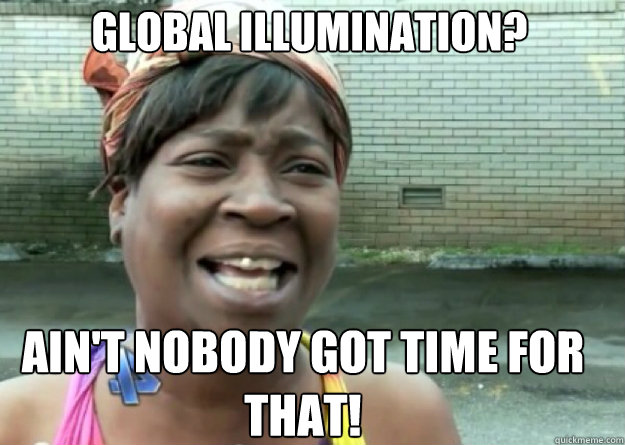 global illumination aint nobody got time for that - Aint nobody got time for that