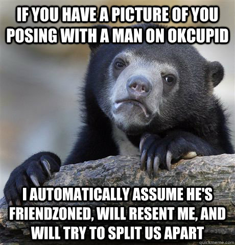 if you have a picture of you posing with a man on okcupid i - Confession Bear