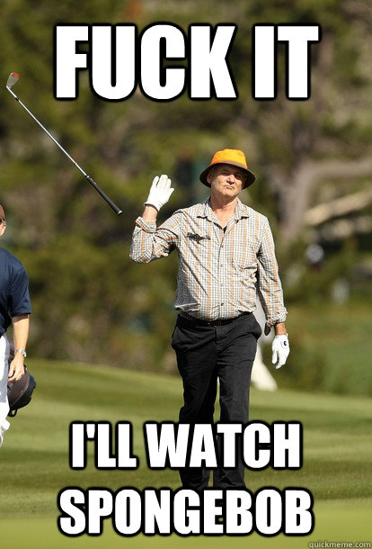 fuck it ill watch spongebob - fuck it bill murray