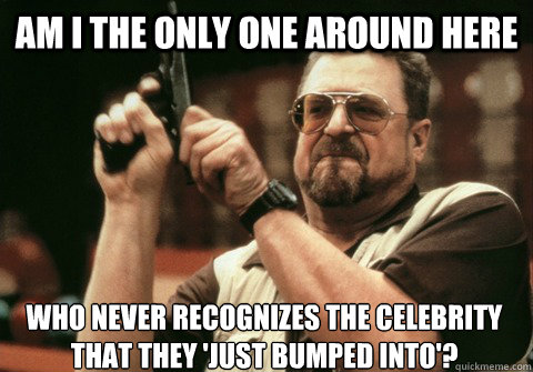 am i the only one around here who never recognizes the celeb - Am I the only one