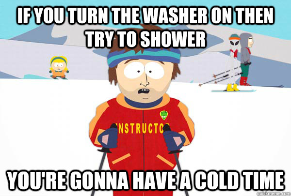 if you turn the washer on then try to shower youre gonna ha - Super Cool Ski Instructor