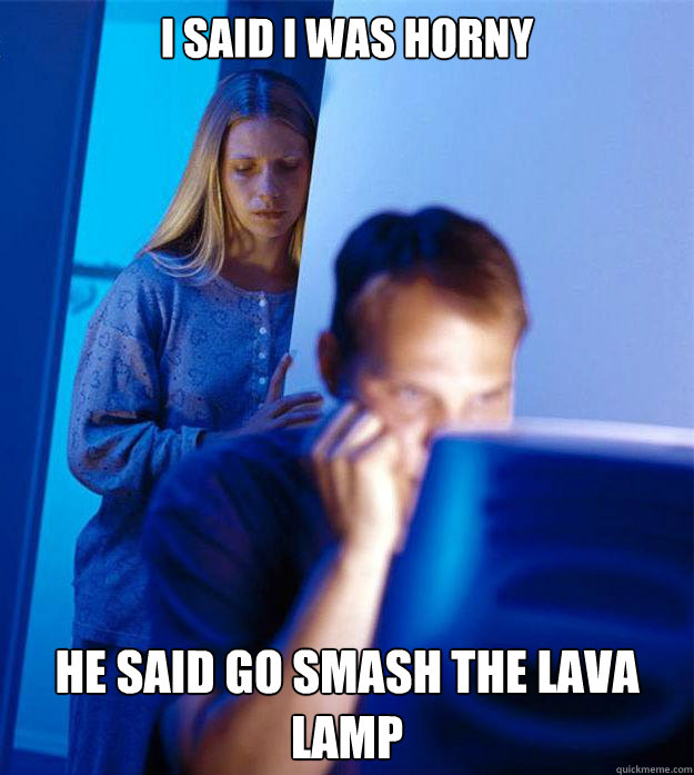 i said i was horny he said go smash the lava lamp - Redditors Wife