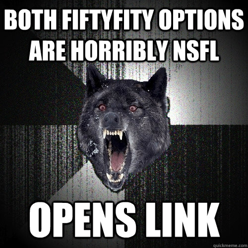 both fiftyfity options are horribly nsfl opens link - Insanity Wolf