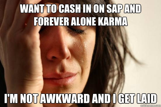 want to cash in on sap and forever alone karma im not awkw - First World Problems