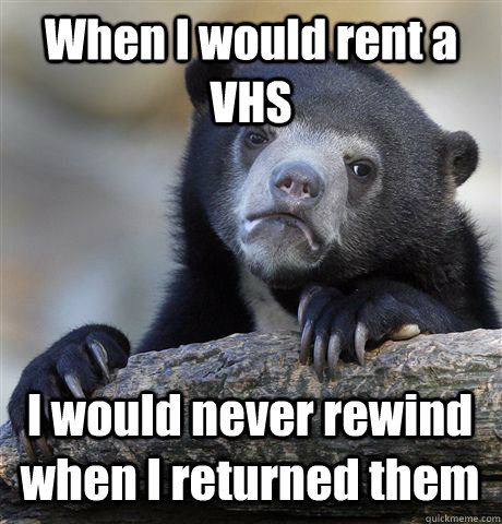 when i would rent a vhs i would never rewind when i returned - Confession Bear