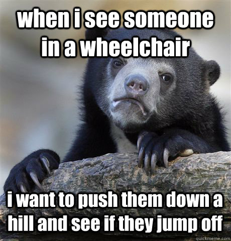 when i see someone in a wheelchair i want to push them down - Confession Bear