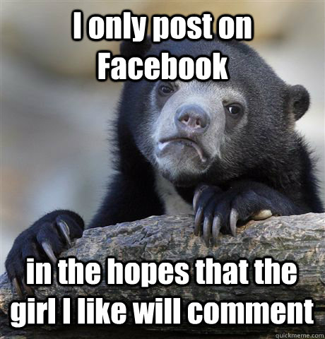i only post on facebook in the hopes that the girl i like wi - Confession Bear